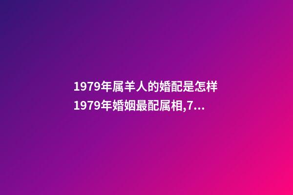 1979年属羊人的婚配是怎样 1979年婚姻最配属相,79年属羊和什么属相最配-第1张-观点-玄机派